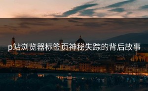 p站浏览器标签页神秘失踪的背后故事