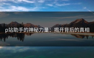p站助手的神秘力量：揭开背后的真相