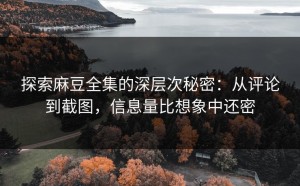 探索麻豆全集的深层次秘密：从评论到截图，信息量比想象中还密