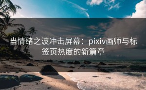 当情绪之波冲击屏幕：pixiv画师与标签页热度的新篇章