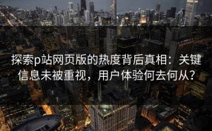 探索p站网页版的热度背后真相：关键信息未被重视，用户体验何去何从？