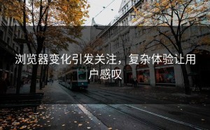 浏览器变化引发关注，复杂体验让用户感叹