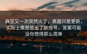 麻豆又一次突然火了，表面只是更新，实际上像是放出了新信号，答案可能没你想得那么简单