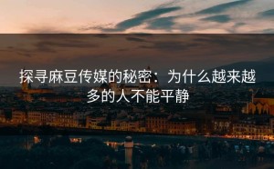 探寻麻豆传媒的秘密：为什么越来越多的人不能平静