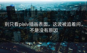 别只看pixiv插画表面，这波被追着问，不是没有原因