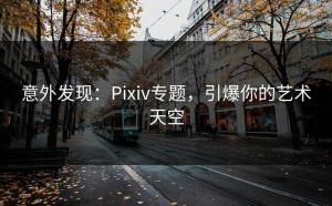 意外发现：Pixiv专题，引爆你的艺术天空