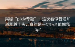 揭秘“pixiv专题”：这次看似普通却越刷越上头，真的是一句巧合能解释吗？