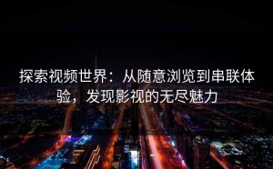探索视频世界：从随意浏览到串联体验，发现影视的无尽魅力
