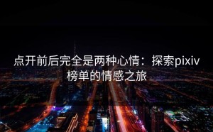 点开前后完全是两种心情：探索pixiv榜单的情感之旅