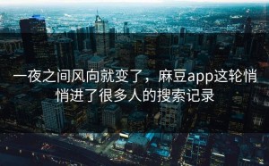 一夜之间风向就变了，麻豆app这轮悄悄进了很多人的搜索记录