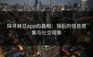 探寻麻豆app的真相：背后的信息密集与社交现象