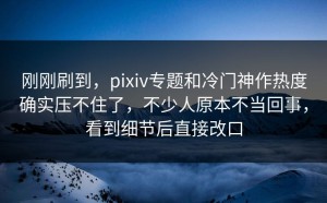 刚刚刷到，pixiv专题和冷门神作热度确实压不住了，不少人原本不当回事，看到细节后直接改口