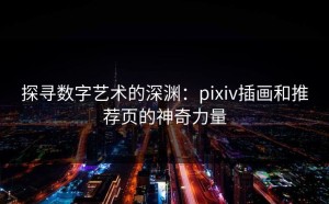 探寻数字艺术的深渊：pixiv插画和推荐页的神奇力量
