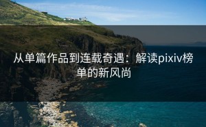 从单篇作品到连载奇遇：解读pixiv榜单的新风尚