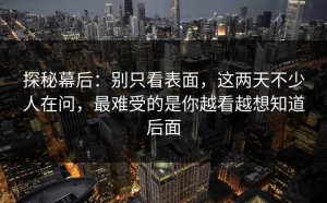 探秘幕后：别只看表面，这两天不少人在问，最难受的是你越看越想知道后面