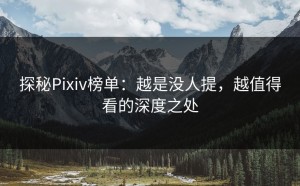 探秘Pixiv榜单：越是没人提，越值得看的深度之处
