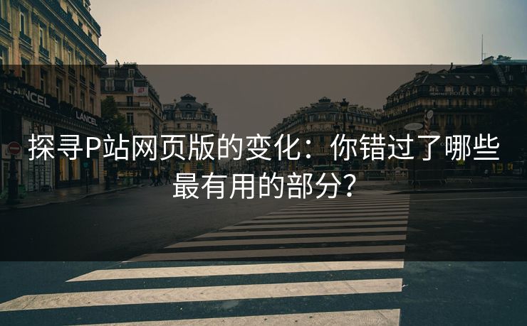 探寻P站网页版的变化：你错过了哪些最有用的部分？