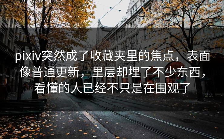 pixiv突然成了收藏夹里的焦点，表面像普通更新，里层却埋了不少东西，看懂的人已经不只是在围观了