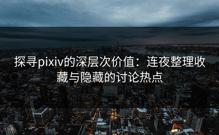 探寻pixiv的深层次价值：连夜整理收藏与隐藏的讨论热点