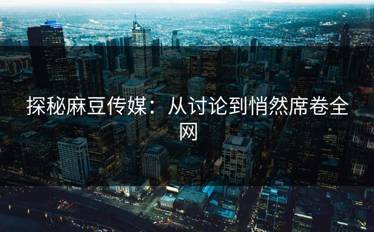 探秘麻豆传媒：从讨论到悄然席卷全网