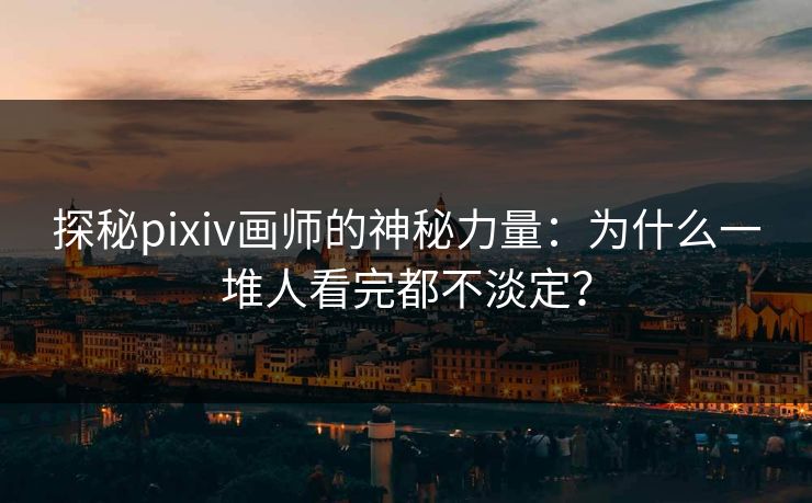 探秘pixiv画师的神秘力量：为什么一堆人看完都不淡定？