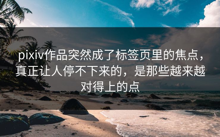 pixiv作品突然成了标签页里的焦点,真正让人停不下来的,是那些越来越对得上的点 pixiv作品突然成了标签页里的焦点,真正让人停不下来的,是那些越来越对得上的点