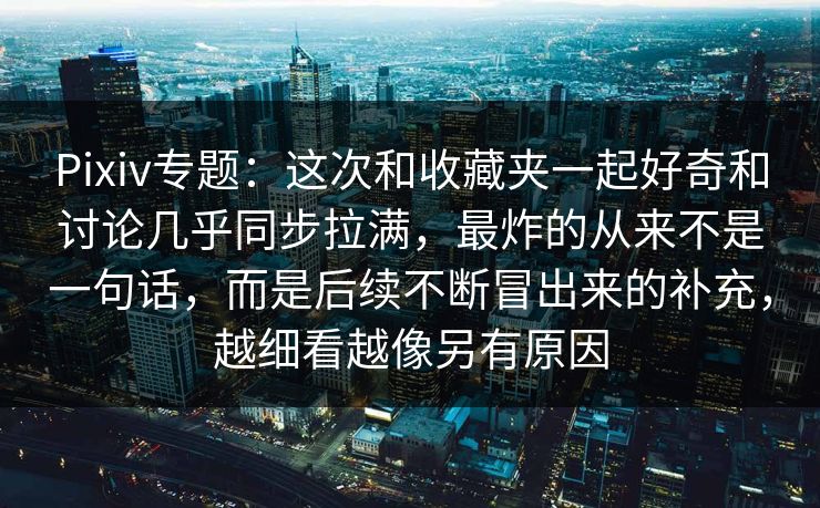 Pixiv专题:这次和收藏夹一起好奇和讨论几乎同步拉满,最炸的从来不是一句话,而是后续不断冒出来的补充,越细看越像另有原因 Pixiv专题:这次和收藏夹一起好奇和讨论几乎同步拉满,最炸的从来不是一句话,而是后续不断冒出来的补充,越细看越像另有原因