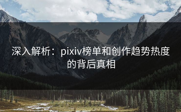 深入解析:pixiv榜单和创作趋势热度的背后真相 深入解析:pixiv榜单和创作趋势热度的背后真相