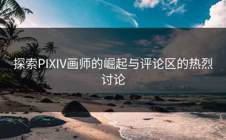 探索PIXIV画师的崛起与评论区的热烈讨论