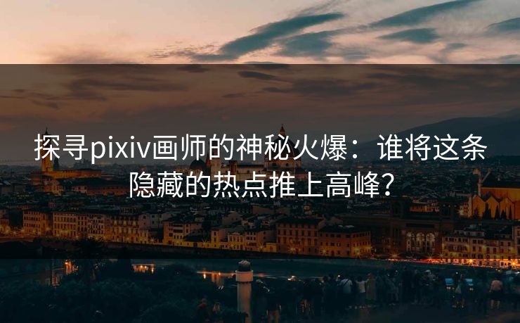 探寻pixiv画师的神秘火爆:谁将这条隐藏的热点推上高峰? 探寻pixiv画师的神秘火爆:谁将这条隐藏的热点推上高峰?