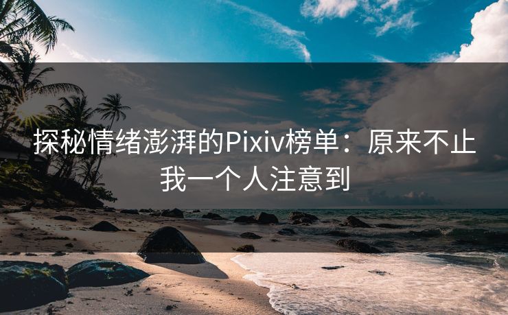 探秘情绪澎湃的Pixiv榜单:原来不止我一个人注意到 探秘情绪澎湃的Pixiv榜单:原来不止我一个人注意到