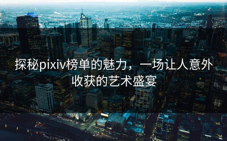 探秘pixiv榜单的魅力，一场让人意外收获的艺术盛宴