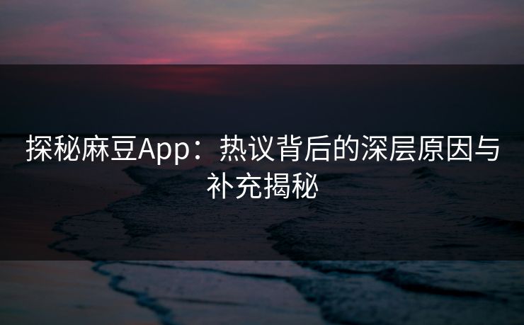 探秘麻豆App：热议背后的深层原因与补充揭秘