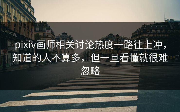 pixiv画师相关讨论热度一路往上冲,知道的人不算多,但一旦看懂就很难忽略 pixiv画师相关讨论热度一路往上冲,知道的人不算多,但一旦看懂就很难忽略