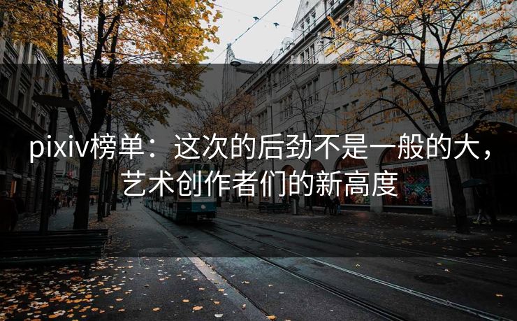 pixiv榜单：这次的后劲不是一般的大，艺术创作者们的新高度
