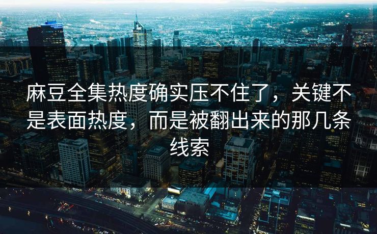 麻豆全集热度确实压不住了,关键不是表面热度,而是被翻出来的那几条线索 麻豆全集热度确实压不住了,关键不是表面热度,而是被翻出来的那几条线索