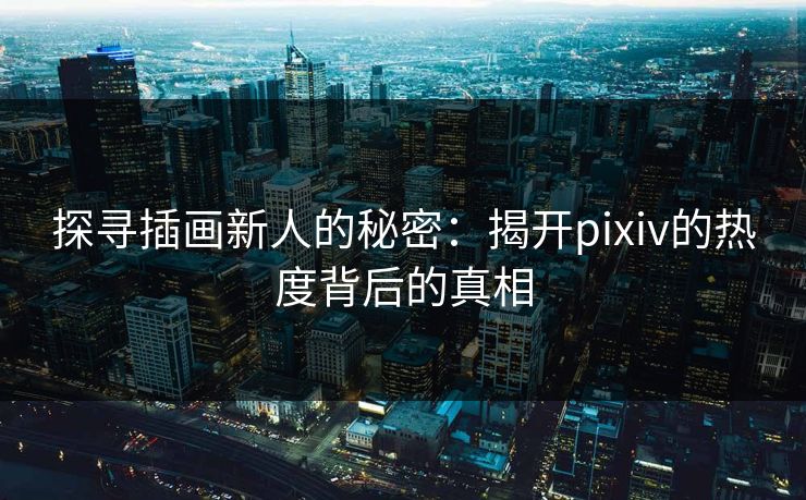 探寻插画新人的秘密：揭开pixiv的热度背后的真相