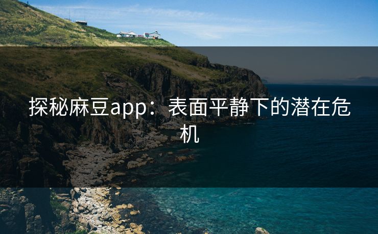 探秘麻豆app：表面平静下的潜在危机