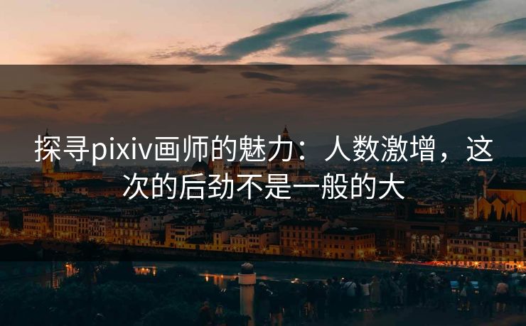 探寻pixiv画师的魅力:人数激增,这次的后劲不是一般的大 探寻pixiv画师的魅力:人数激增,这次的后劲不是一般的大