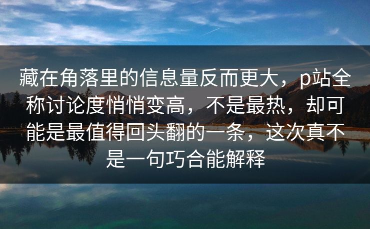 藏在角落里的信息量反而更大,p站全称讨论度悄悄变高,不是最热,却可能是最值得回头翻的一条,这次真不是一句巧合能解释 藏在角落里的信息量反而更大,p站全称讨论度悄悄变高,不是最热,却可能是最值得回头翻的一条,这次真不是一句巧合能解释