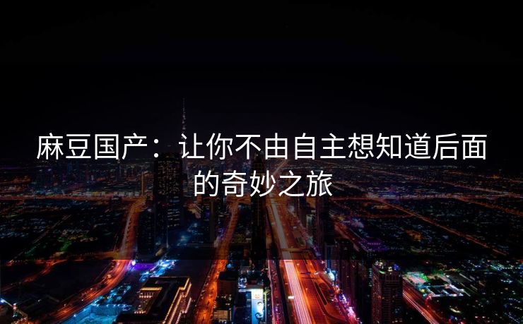 麻豆国产：让你不由自主想知道后面的奇妙之旅