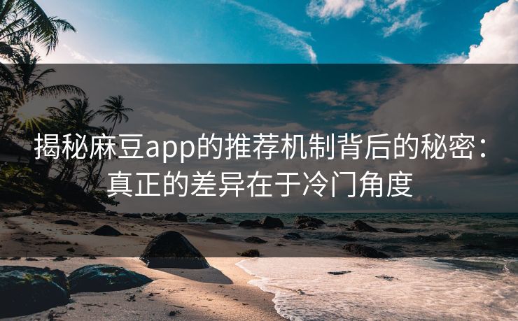 揭秘麻豆app的推荐机制背后的秘密：真正的差异在于冷门角度