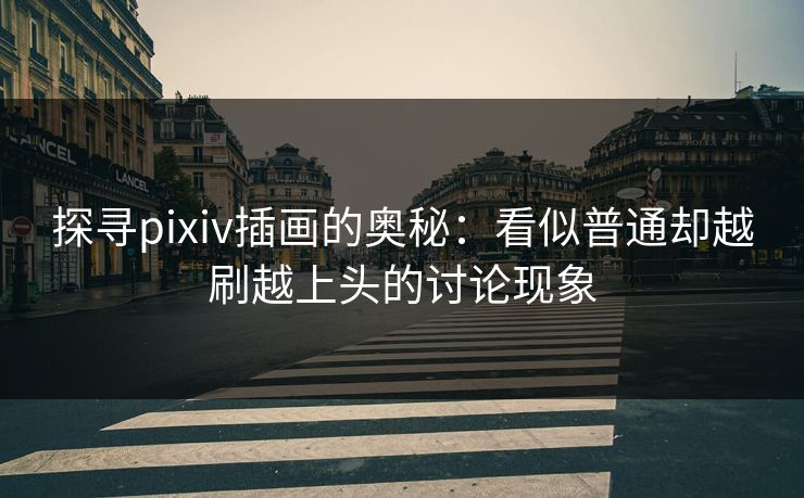 探寻pixiv插画的奥秘：看似普通却越刷越上头的讨论现象