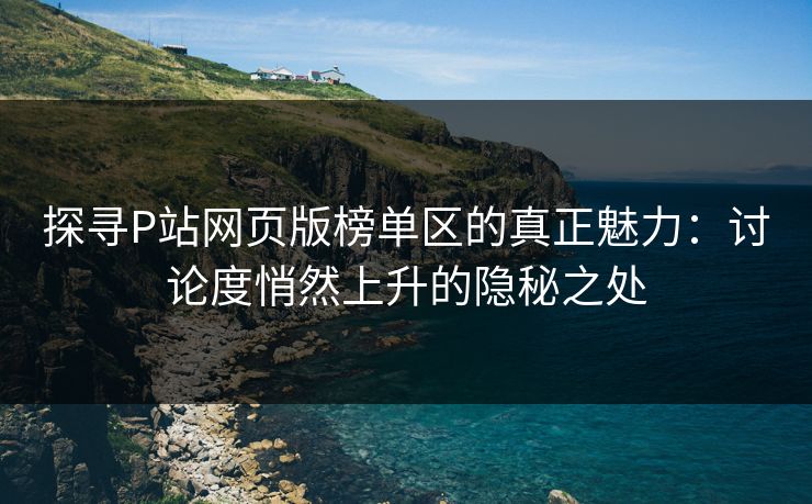 探寻P站网页版榜单区的真正魅力：讨论度悄然上升的隐秘之处