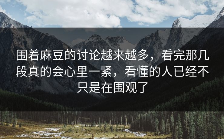 围着麻豆的讨论越来越多，看完那几段真的会心里一紧，看懂的人已经不只是在围观了