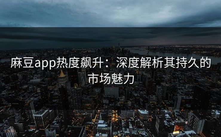 麻豆app热度飙升：深度解析其持久的市场魅力