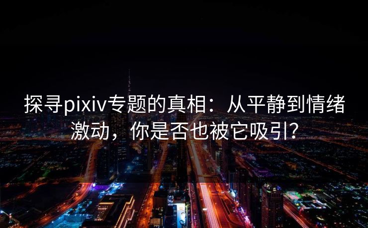 探寻pixiv专题的真相：从平静到情绪激动，你是否也被它吸引？