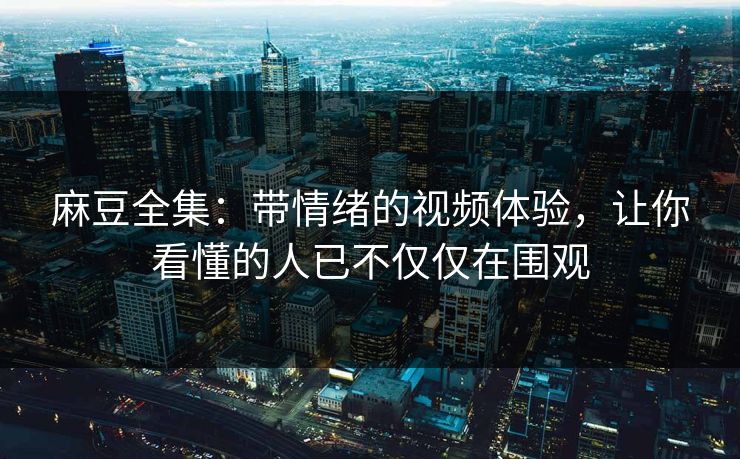 麻豆全集:带情绪的视频体验,让你看懂的人已不仅仅在围观 麻豆全集:带情绪的视频体验,让你看懂的人已不仅仅在围观