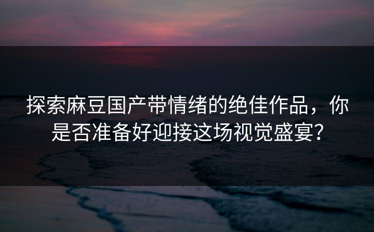 探索麻豆国产带情绪的绝佳作品,你是否准备好迎接这场视觉盛宴? 探索麻豆国产带情绪的绝佳作品,你是否准备好迎接这场视觉盛宴?