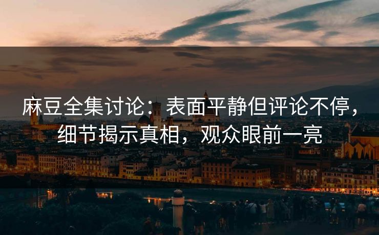 麻豆全集讨论：表面平静但评论不停，细节揭示真相，观众眼前一亮